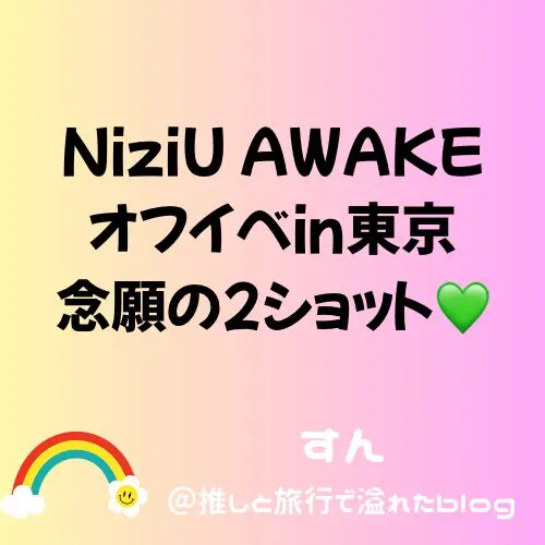 NiziU AWAKE オフイベ レポ】東京にも参戦！感無量でした🐈💚 – すん